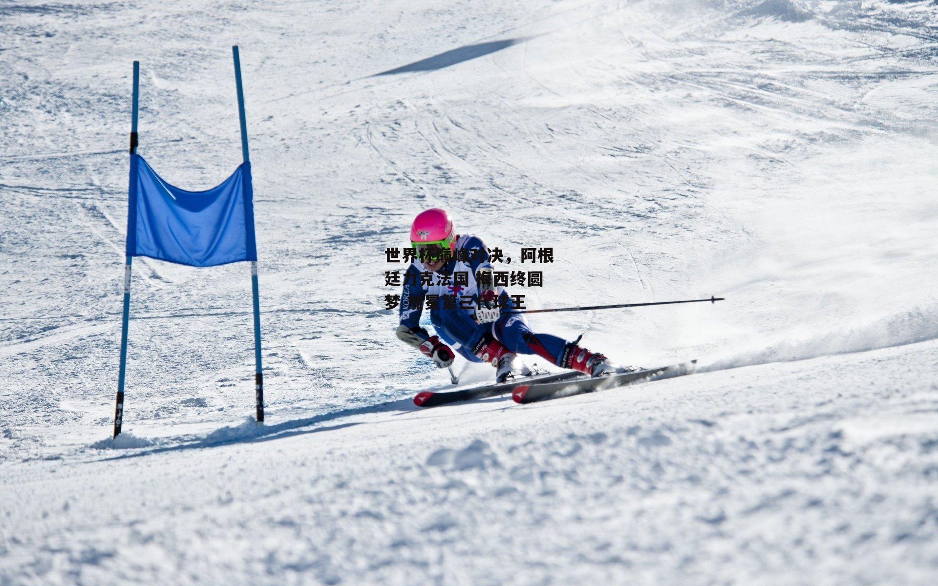 世界杯巅峰对决，阿根廷力克法国 梅西终圆梦 加冕第三代球王