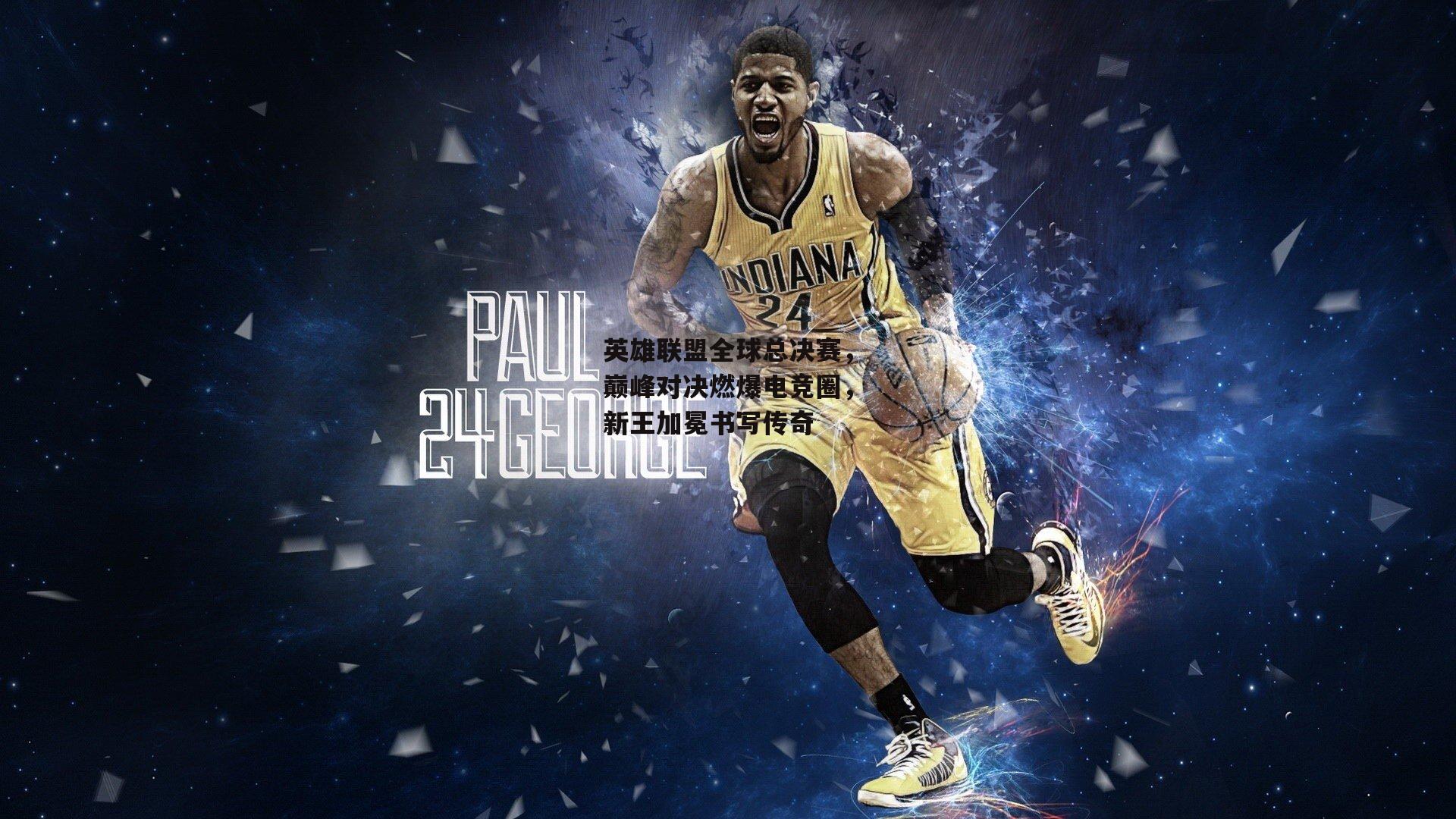 英雄联盟全球总决赛,巅峰对决燃爆电竞圈,新王加冕书写传奇